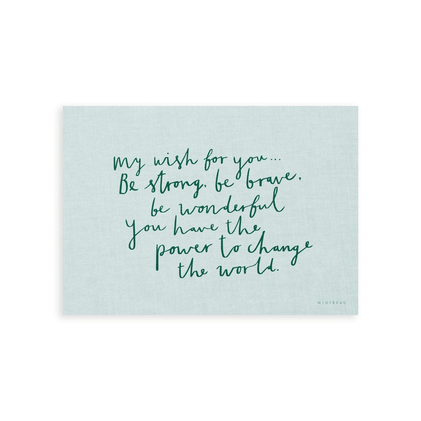 Our My Wish for you art print in hand-written typography in green says MY WISH FOR YOU BE STRONG, BE BRAVE, BE WONDERFUL. YOU HAVE THE POWER TO CHANGE THE WORLD, on a light blue background.