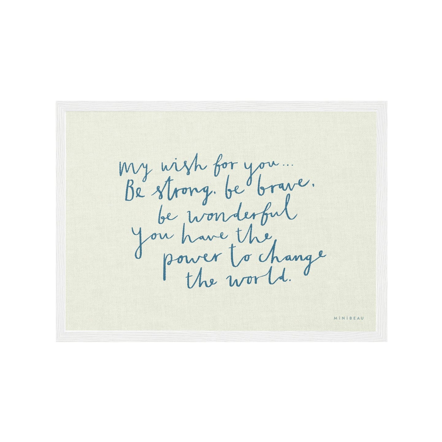 Art print in a white frame, Our My Wish for you art print in hand-written typography in blue says MY WISH FOR YOU BE STRONG, BE BRAVE, BE WONDERFUL. YOU HAVE THE POWER TO CHANGE THE WORLD, on a cream background.