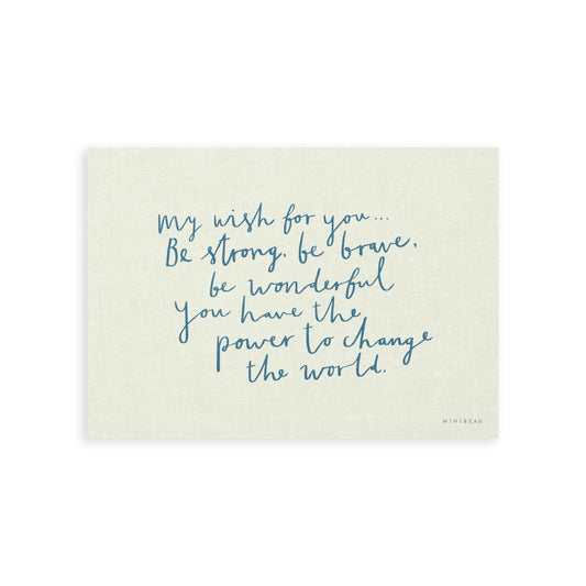 Our My Wish for you art print in hand-written typography in blue says MY WISH FOR YOU BE STRONG, BE BRAVE, BE WONDERFUL. YOU HAVE THE POWER TO CHANGE THE WORLD, on a cream background.