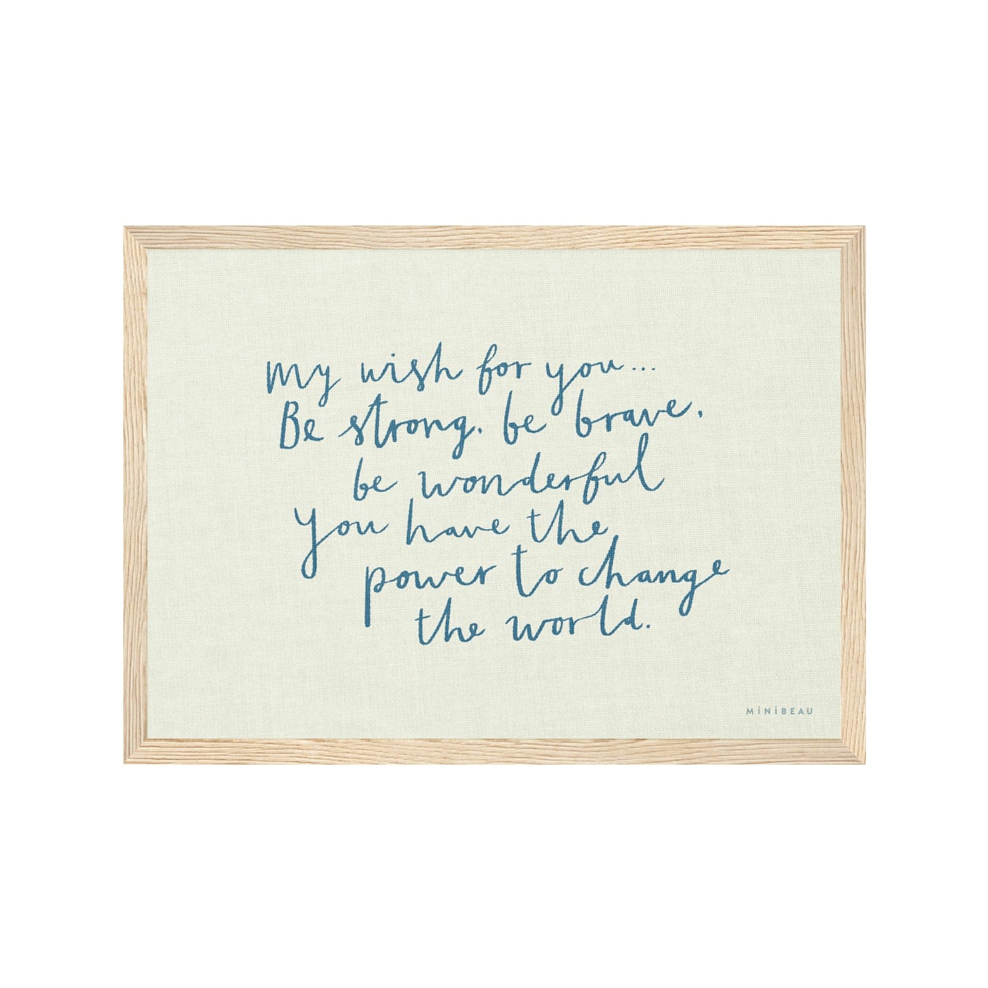 Art print in a light wood frame. Our My Wish for you art print in hand-written typography in blue says MY WISH FOR YOU BE STRONG, BE BRAVE, BE WONDERFUL. YOU HAVE THE POWER TO CHANGE THE WORLD, on a cream background.