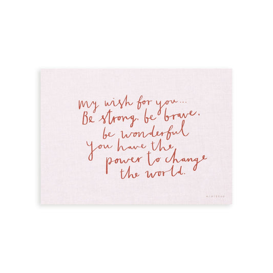 Our My Wish for you art print in hand-written typography in red says MY WISH FOR YOU BE STRONG, BE BRAVE, BE WONDERFUL. YOU HAVE THE POWER TO CHANGE THE WORLD, on a pink background.